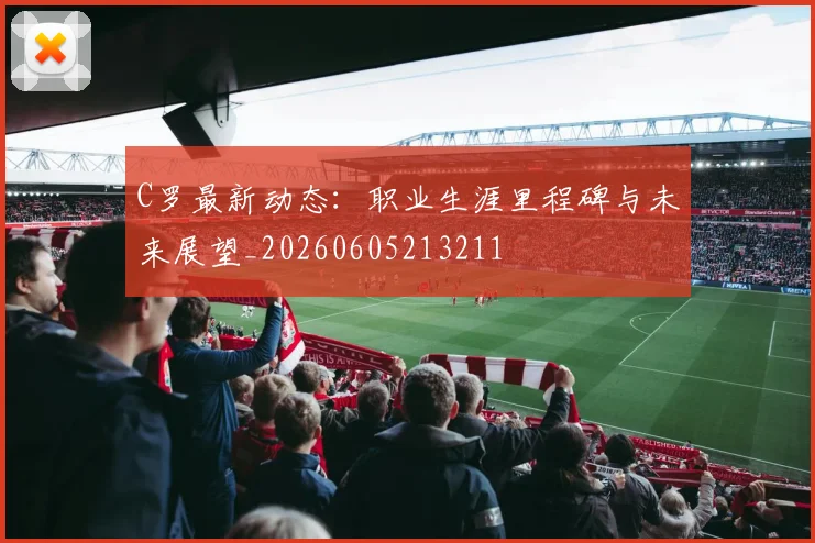 C罗最新动态:职业生涯里程碑与未来展望_20260605213211