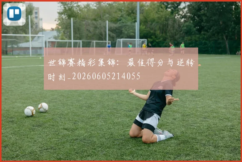世锦赛精彩集锦:最佳得分与逆转时刻_20260605214055