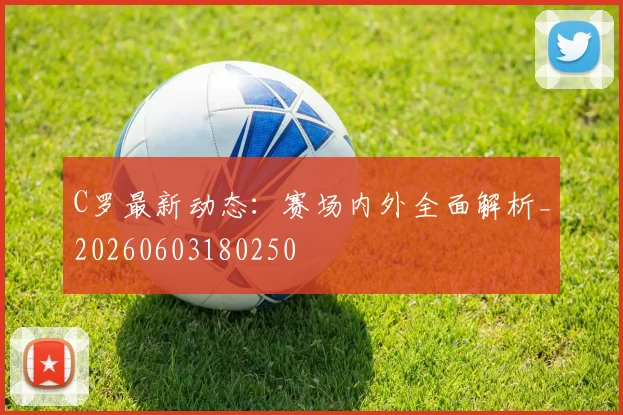 C罗最新动态:赛场内外全面解析_20260603180250