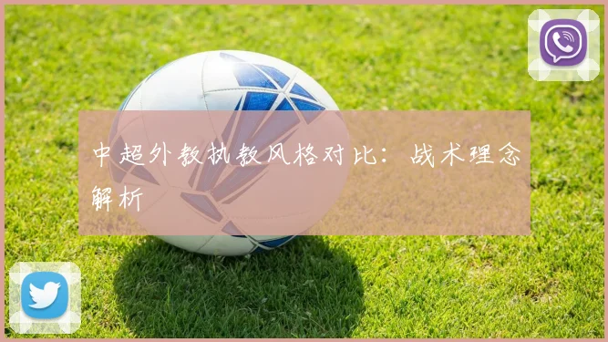 中超外教执教风格对比：战术理念解析