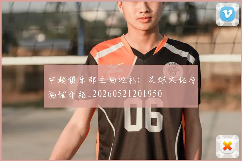 中超俱乐部主场巡礼：足球文化与场馆介绍_20260521201950