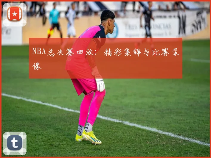 NBA总决赛回放:精彩集锦与比赛录像