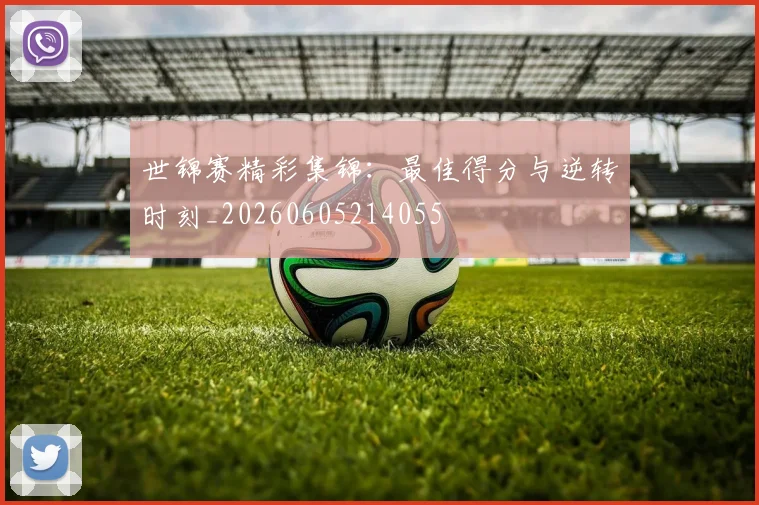 世锦赛精彩集锦:最佳得分与逆转时刻_20260605214055