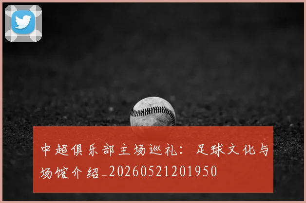 中超俱乐部主场巡礼：足球文化与场馆介绍_20260521201950