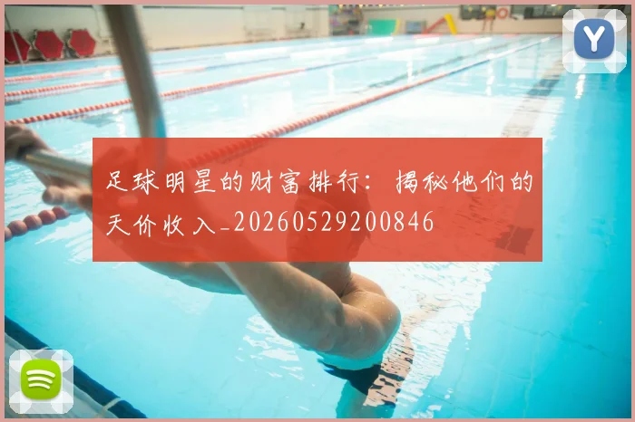 足球明星的财富排行：揭秘他们的天价收入_20260529200846