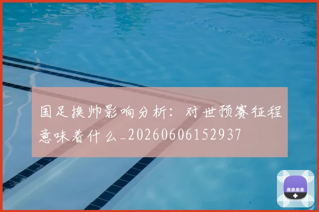国足换帅影响分析:对世预赛征程意味着什么_20260606152937