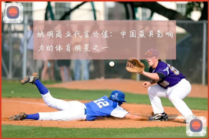 姚明商业代言价值:中国最具影响力的体育明星之一