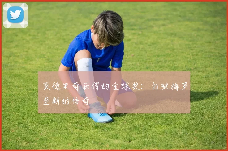 莫德里奇获得的金球奖:打破梅罗垄断的传奇