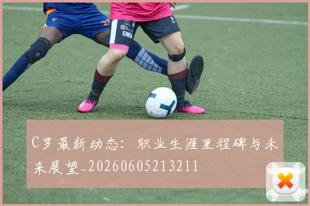 C罗最新动态:职业生涯里程碑与未来展望_20260605213211
