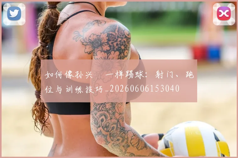 如何像孙兴慜一样踢球:射门、跑位与训练技巧_20260606153040