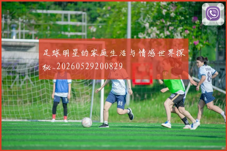 足球明星的家庭生活与情感世界探秘_20260529200829