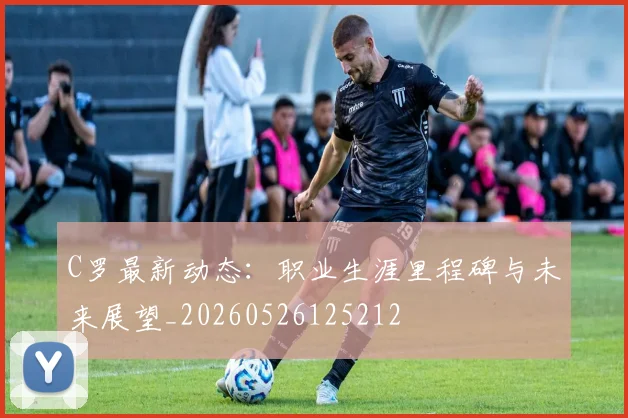 C罗最新动态:职业生涯里程碑与未来展望_20260526125212