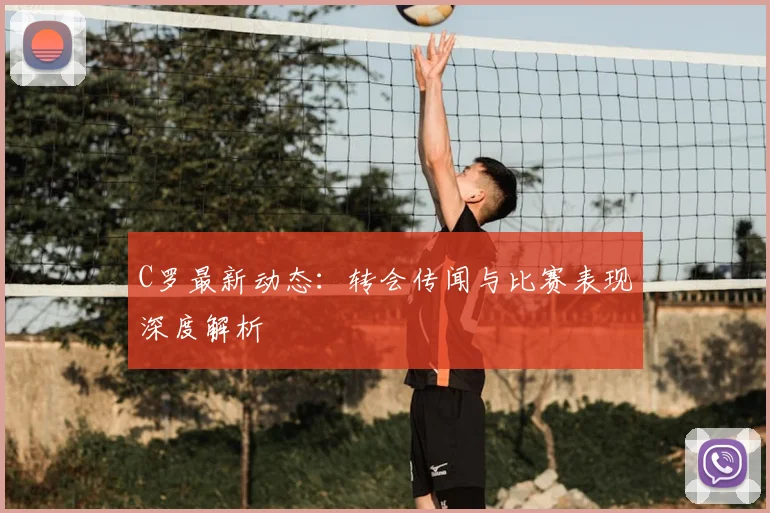 C罗最新动态:转会传闻与比赛表现深度解析