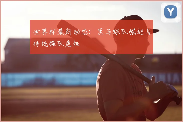 世界杯最新动态:黑马球队崛起与传统强队危机