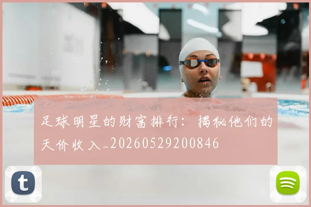 足球明星的财富排行:揭秘他们的天价收入_20260529200846